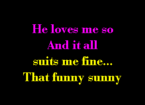 He loves me so
And it all

suits me E116...

That funny sunny

g