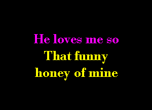 He loves me so

That funny
honey of mine