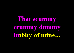 That scummy
crummy dummy

hubby of mine...

g