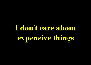 I don't care about

expensive things