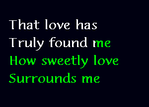 That love has
Truly found me

How sweetly love
Surrounds me