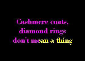 Cashmere coats,
diamond rings

don't mean a thing

g