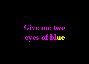 Give me two

eyes of blue