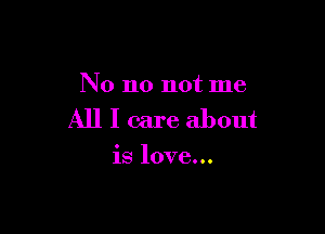 No no not me

All I care about

is love...