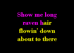 Show me long

raven hair

flowin' down
about to there