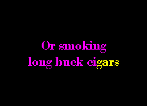 Or smoking

long buck cigars
