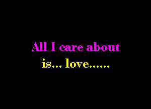 All I care about

is... love......