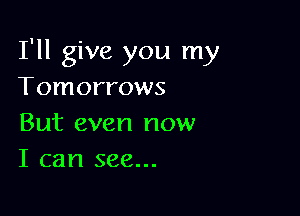 I'll give you my
Tomorrows

But even now
I can see...