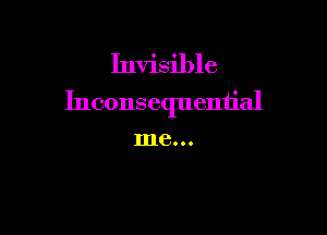 Invisible
Inconsequential

me...