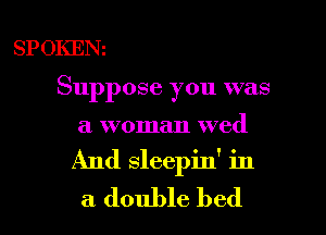 SPOKEN

Suppose you was

a woman wed
And sleepin' in
a double bed