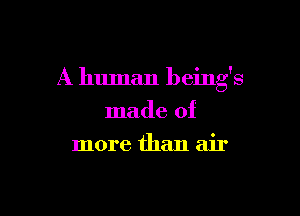 A human beings

made of
more than air