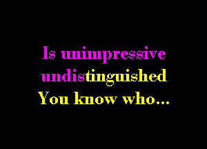 Is unimpressive
undisiingujshed

You know who...

g