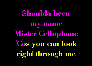 Shoulda been
my name
Mister Cellophane
'Cos you can look

right through me