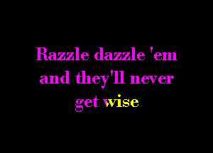 Razzle dazzle 'em
and they'll never

get wise

g