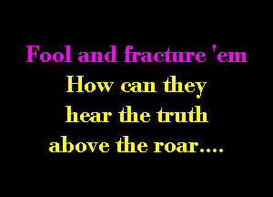 F001 and fracture 'em

How can they
hear the truth

above the roar....