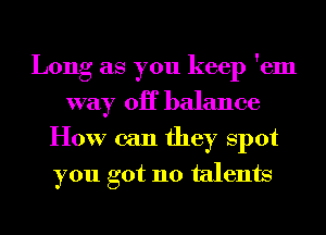 Long as you keep 'em
way 0H balance
How can they spot
you got 110 talents