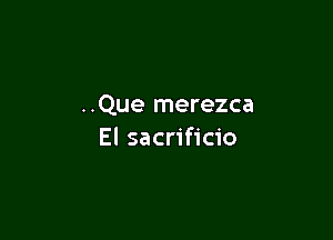 ..Que merezca

El sacrificio