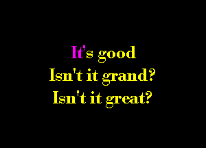 It's good

Isn't it grand?

Isn't it great?