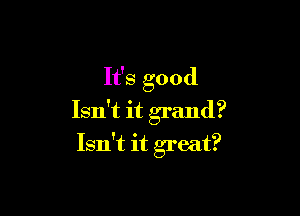 It's good

Isn't it grand?

Isn't it great?