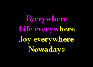Everywhere
Life everywhere

J 0y everywhere

Nowadays