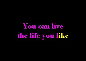 You can live

the life you like