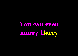 You can even

marry Harry