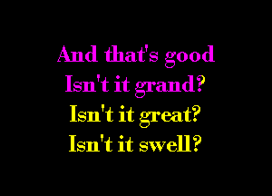 And that's good

Isn't it grand?

Isn't it great?
Isn't it swell?