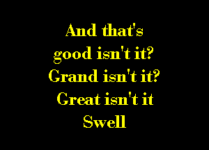And that's
good isn't it?

Grand isn't it?
Great isn't it

Swell