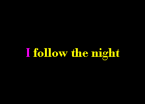 I follow the night