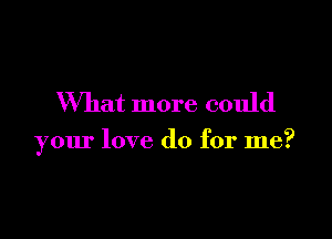 What more could

your love do for me?