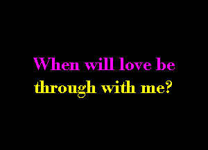 When will love be

through with me?