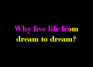 Why live life from

dream to dream?

g