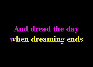 And dread the day

When dreaming ends