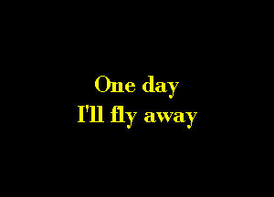 One day

I'll fly away