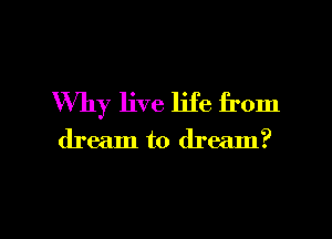 Why live life from

dream to dream?

g