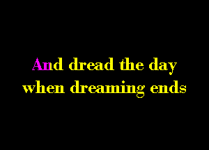 And dread the day

When dreaming ends