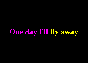 One day I'll fly away