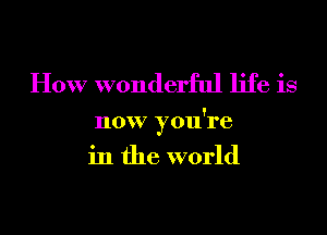 How wonderful life is

now you're
in the world