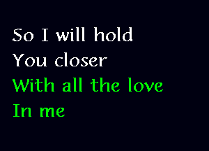 So I will hold
You closer

With all the love
In me