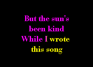 But the sun's

been kind
While I wrote
this song