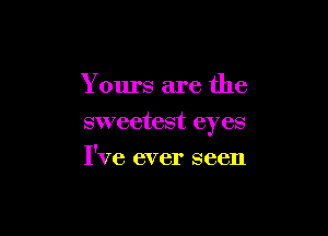 Yours are the

sweetest eyes

I've ever seen