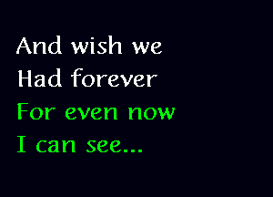And wish we
Had forever

For even now
I can see...