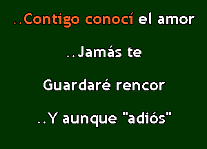 ..Contigo conoci el amor
..Jamaiis te

Guardam rencor

..Y aunque adicis