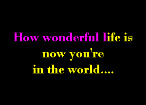 How wonderful life is

now you're
in the world....
