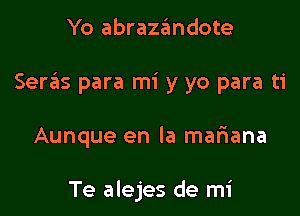 Yo abrazandote

Ser6s para mi y yo para ti

Aunque en la malaana

Te alejes de mi