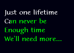 Just one lifetime
Can never be

Enough time
We'll need more...