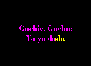 Cuchie, Cuchie

Ya ya dada