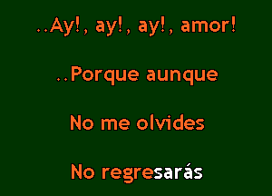 ..Ay!, ay!, ay!, amor!

..Porque aunque
No me olvides

No regresaras