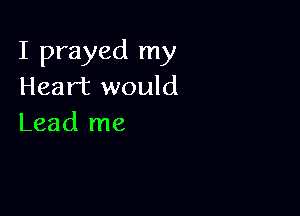 I prayed my
Heart would

Lead me