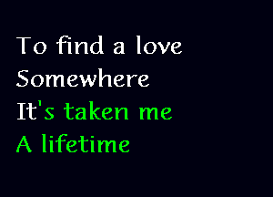 To find a love
Somewhere

It's taken me
A lifetime